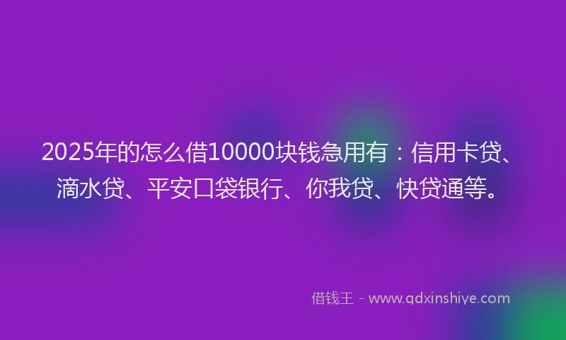 2025年的怎么借10000块钱急用有：信用卡贷、滴水贷、平安口袋银行、你我贷、快贷通等。