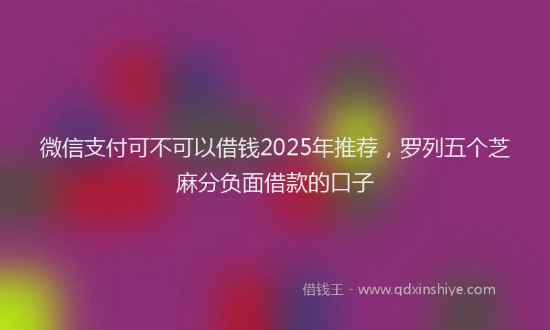 微信支付可不可以借钱2025年推荐，罗列五个芝麻分负面借款的口子