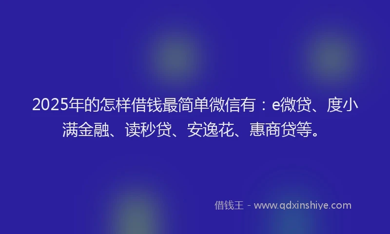 2025年的怎样借钱最简单微信有：e微贷、度小满金融、读秒贷、安逸花、惠商贷等。
