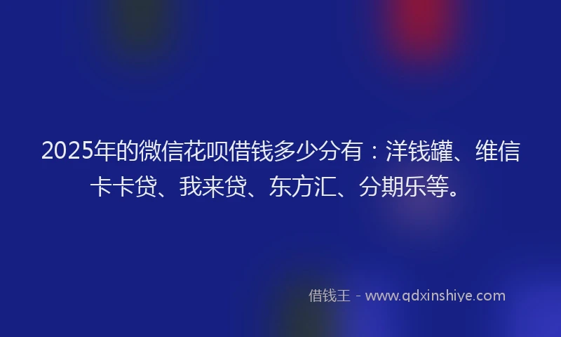 2025年的微信花呗借钱多少分有：洋钱罐、维信卡卡贷、我来贷、东方汇、分期乐等。