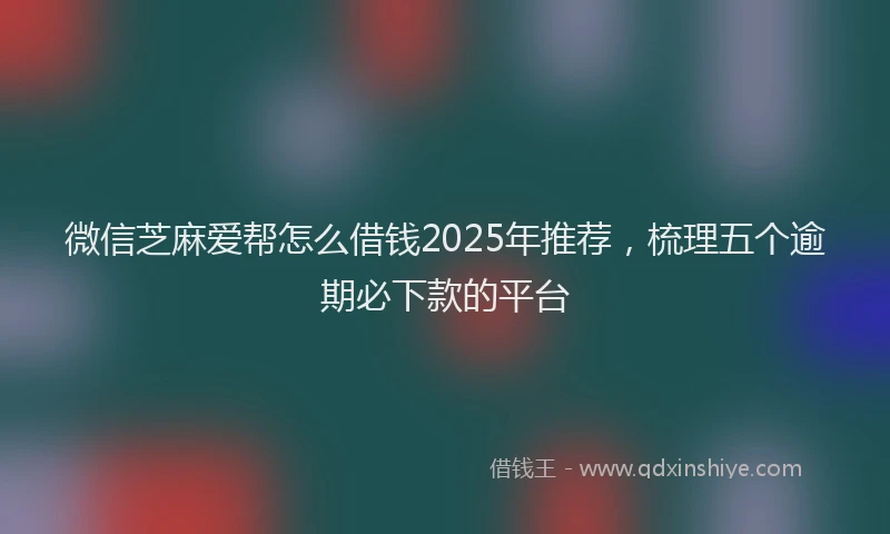 微信芝麻爱帮怎么借钱2025年推荐，梳理五个逾期必下款的平台