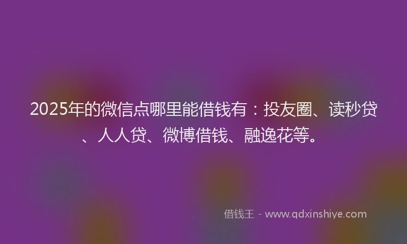 2025年的微信点哪里能借钱有：投友圈、读秒贷、人人贷、微博借钱、融逸花等。
