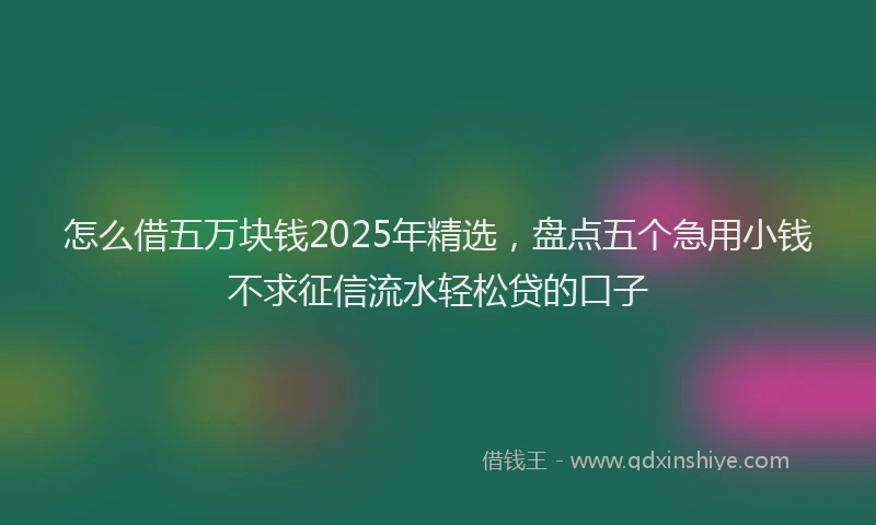 怎么借五万块钱2025年精选，盘点五个急用小钱不求征信流水轻松贷的口子