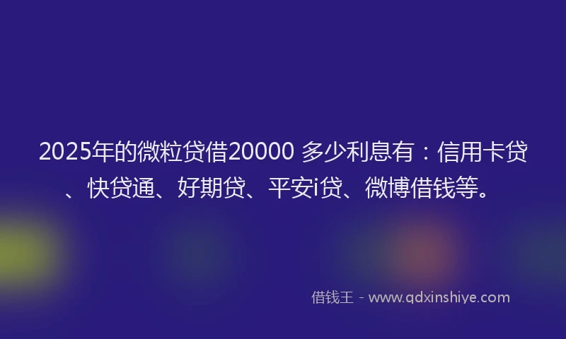 2025年的微粒贷借20000 多少利息有：信用卡贷、快贷通、好期贷、平安i贷、微博借钱等。