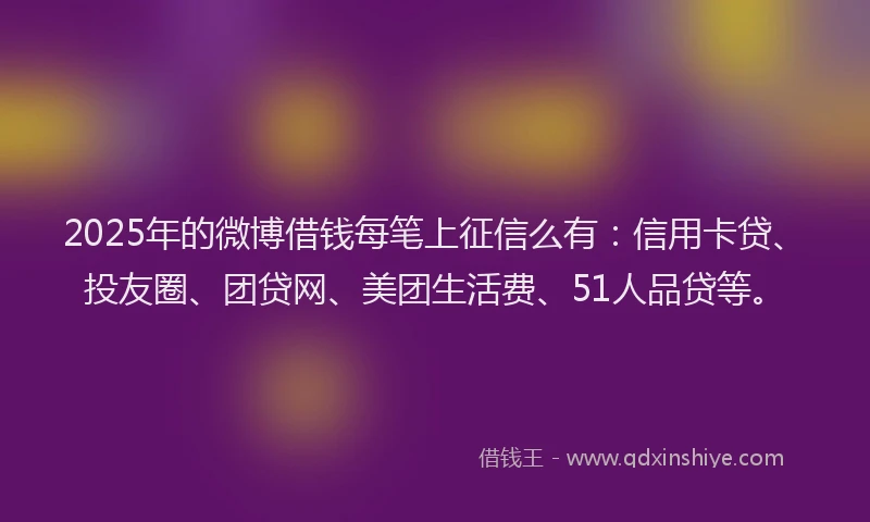 2025年的微博借钱每笔上征信么有：信用卡贷、投友圈、团贷网、美团生活费、51人品贷等。