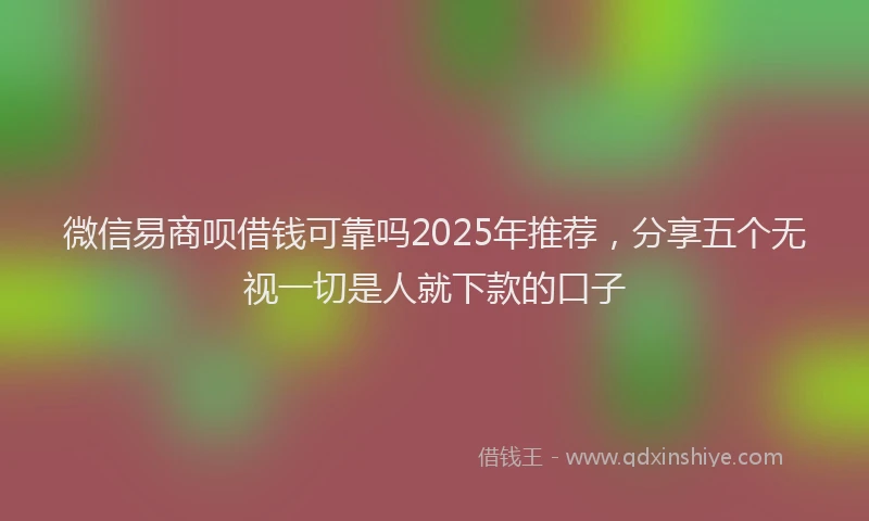 微信易商呗借钱可靠吗2025年推荐，分享五个无视一切是人就下款的口子