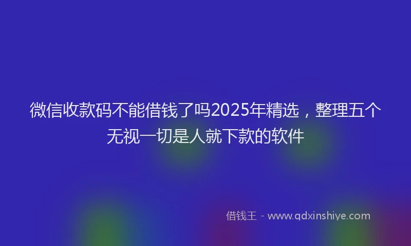 微信收款码不能借钱了吗2025年精选，整理五个无视一切是人就下款的软件