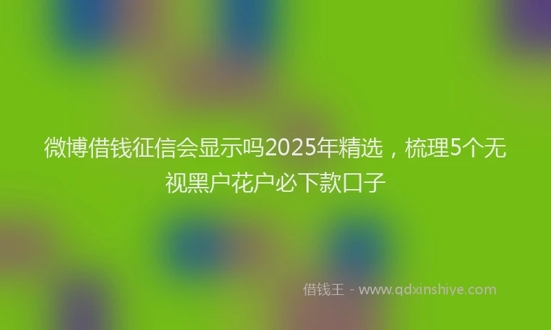 微博借钱征信会显示吗2025年精选，梳理5个无视黑户花户必下款口子