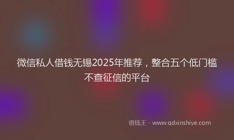 微信私人借钱无锡2025年推荐，整合五个低门槛不查征信的平台