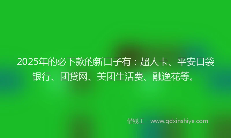2025年的必下款的新口子有：超人卡、平安口袋银行、团贷网、美团生活费、融逸花等。