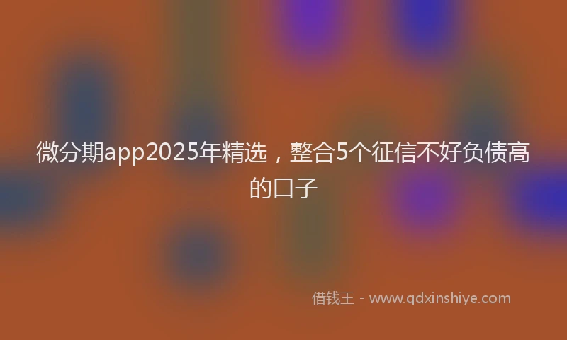 微分期app2025年精选，整合5个征信不好负债高的口子