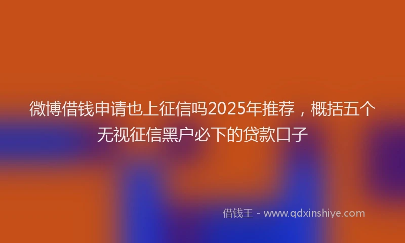 微博借钱申请也上征信吗2025年推荐，概括五个无视征信黑户必下的贷款口子