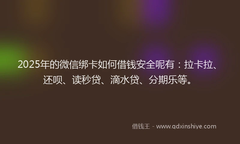 2025年的微信绑卡如何借钱安全呢有：拉卡拉、还呗、读秒贷、滴水贷、分期乐等。