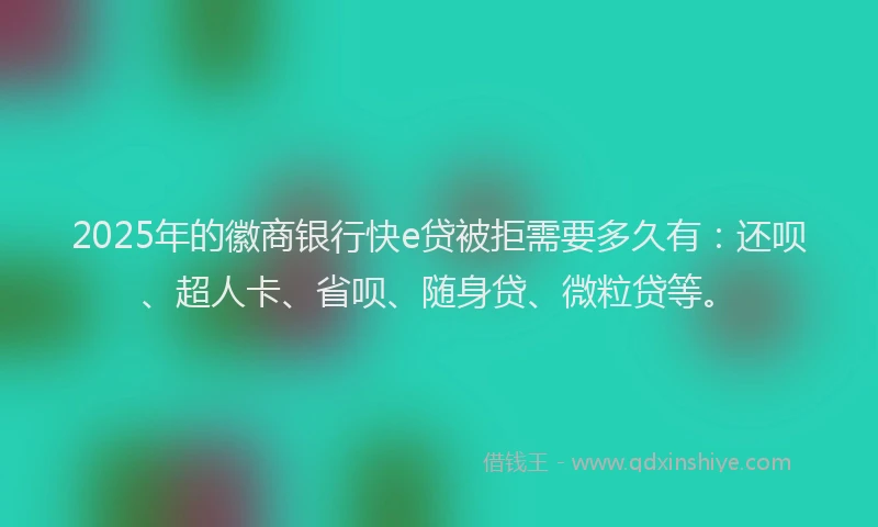 2025年的徽商银行快e贷被拒需要多久有：还呗、超人卡、省呗、随身贷、微粒贷等。