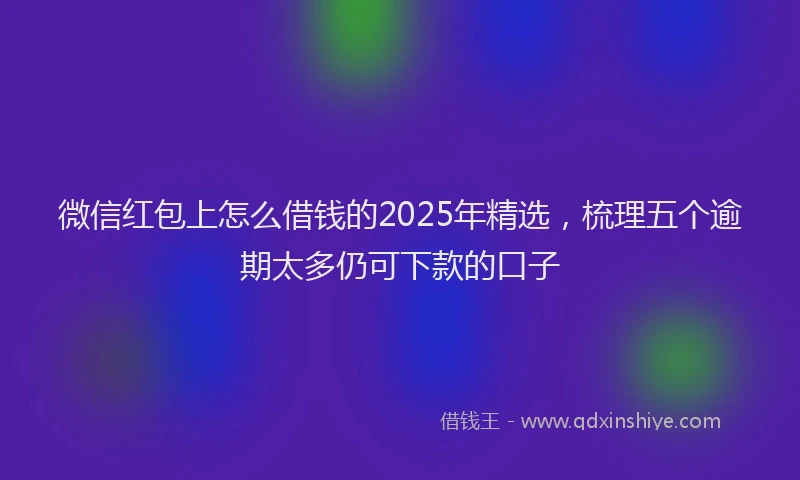微信红包上怎么借钱的2025年精选，梳理五个逾期太多仍可下款的口子