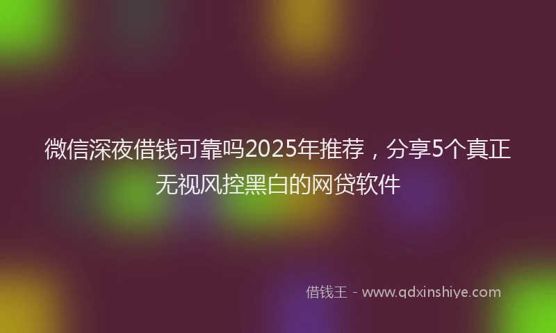 微信深夜借钱可靠吗2025年推荐，分享5个真正无视风控黑白的网贷软件