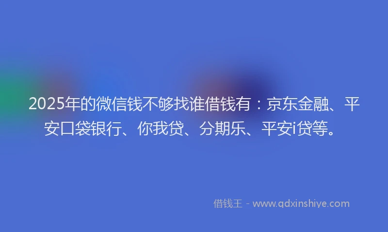 2025年的微信钱不够找谁借钱有：京东金融、平安口袋银行、你我贷、分期乐、平安i贷等。