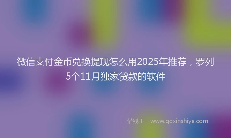 微信支付金币兑换提现怎么用2025年推荐，罗列5个11月独家贷款的软件