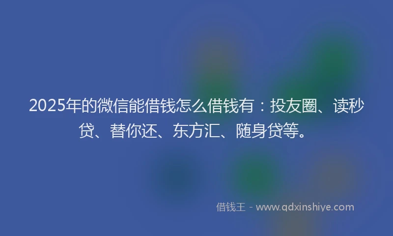 2025年的微信能借钱怎么借钱有：投友圈、读秒贷、替你还、东方汇、随身贷等。