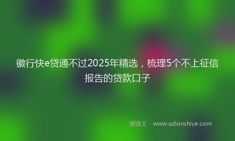 徽行快e贷通不过2025年精选，梳理5个不上征信报告的贷款口子