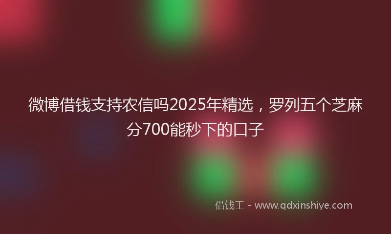 微博借钱支持农信吗2025年精选，罗列五个芝麻分700能秒下的口子