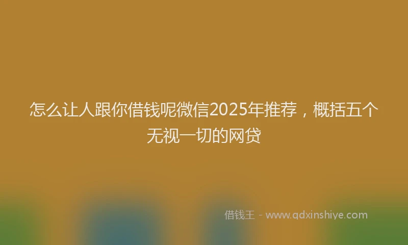 怎么让人跟你借钱呢微信2025年推荐，概括五个无视一切的网贷