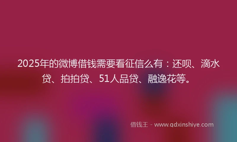 2025年的微博借钱需要看征信么有：还呗、滴水贷、拍拍贷、51人品贷、融逸花等。