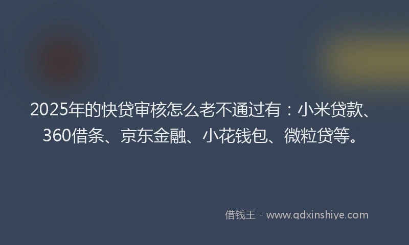 2025年的快贷审核怎么老不通过有：小米贷款、360借条、京东金融、小花钱包、微粒贷等。
