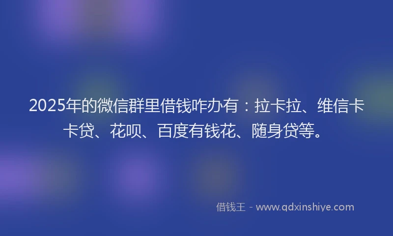 2025年的微信群里借钱咋办有：拉卡拉、维信卡卡贷、花呗、百度有钱花、随身贷等。