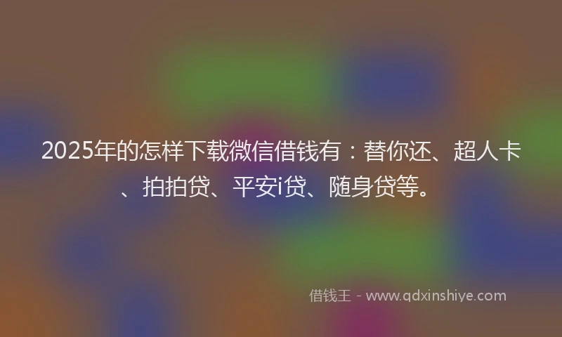 2025年的怎样下载微信借钱有：替你还、超人卡、拍拍贷、平安i贷、随身贷等。