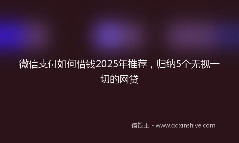 微信支付如何借钱2025年推荐，归纳5个无视一切的网贷