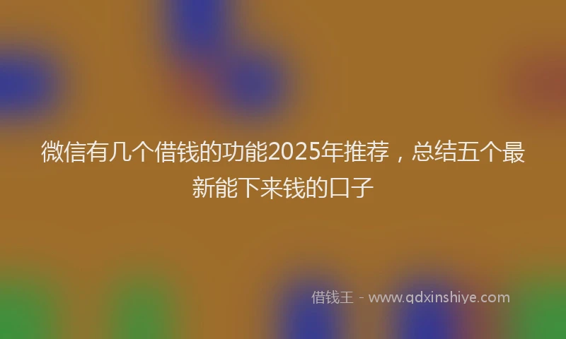 微信有几个借钱的功能2025年推荐，总结五个最新能下来钱的口子