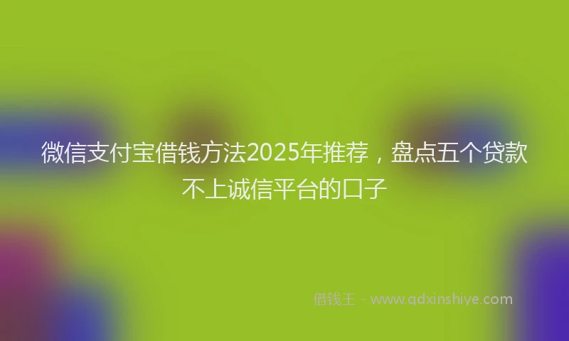 微信支付宝借钱方法2025年推荐，盘点五个贷款不上诚信平台的口子