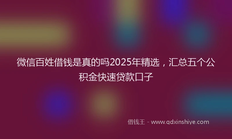 微信百姓借钱是真的吗2025年精选，汇总五个公积金快速贷款口子