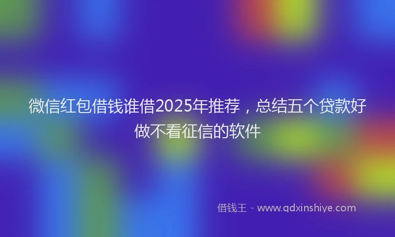 微信红包借钱谁借2025年推荐，总结五个贷款好做不看征信的软件