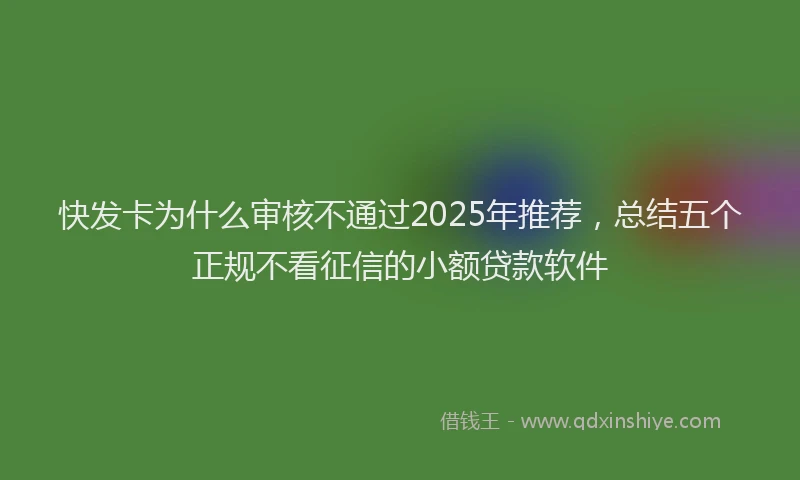 快发卡为什么审核不通过2025年推荐，总结五个正规不看征信的小额贷款软件