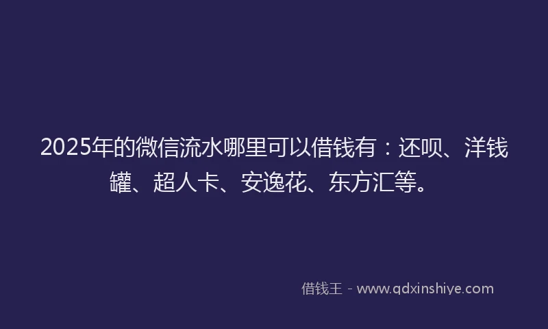 2025年的微信流水哪里可以借钱有：还呗、洋钱罐、超人卡、安逸花、东方汇等。
