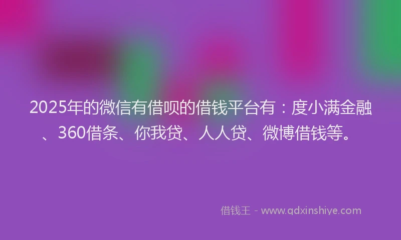 2025年的微信有借呗的借钱平台有：度小满金融、360借条、你我贷、人人贷、微博借钱等。