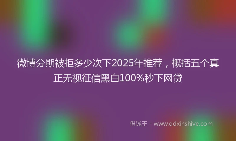 微博分期被拒多少次下2025年推荐，概括五个真正无视征信黑白100%秒下网贷