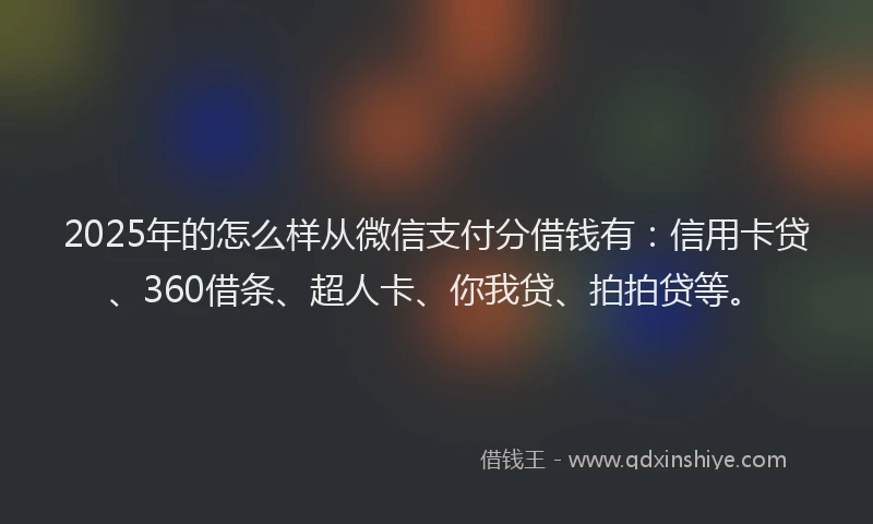 2025年的怎么样从微信支付分借钱有：信用卡贷、360借条、超人卡、你我贷、拍拍贷等。
