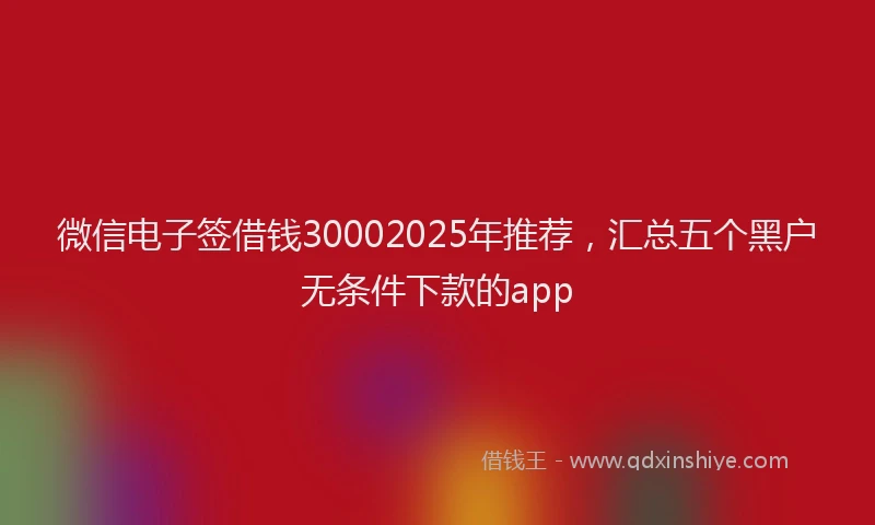 微信电子签借钱30002025年推荐，汇总五个黑户无条件下款的app