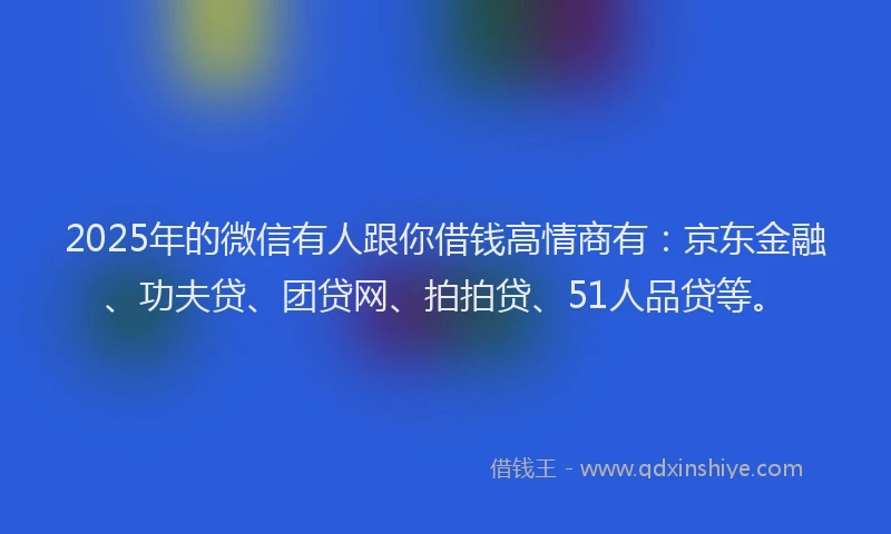 2025年的微信有人跟你借钱高情商有：京东金融、功夫贷、团贷网、拍拍贷、51人品贷等。