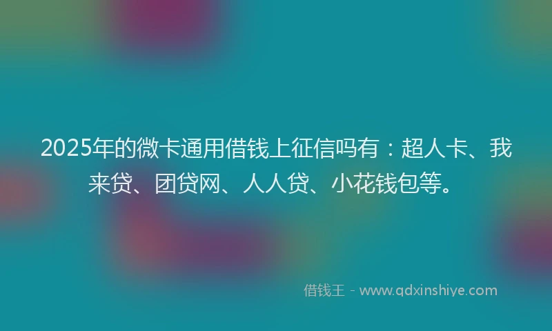 2025年的微卡通用借钱上征信吗有：超人卡、我来贷、团贷网、人人贷、小花钱包等。