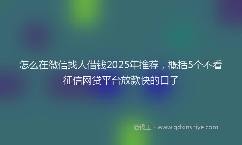 怎么在微信找人借钱2025年推荐，概括5个不看征信网贷平台放款快的口子