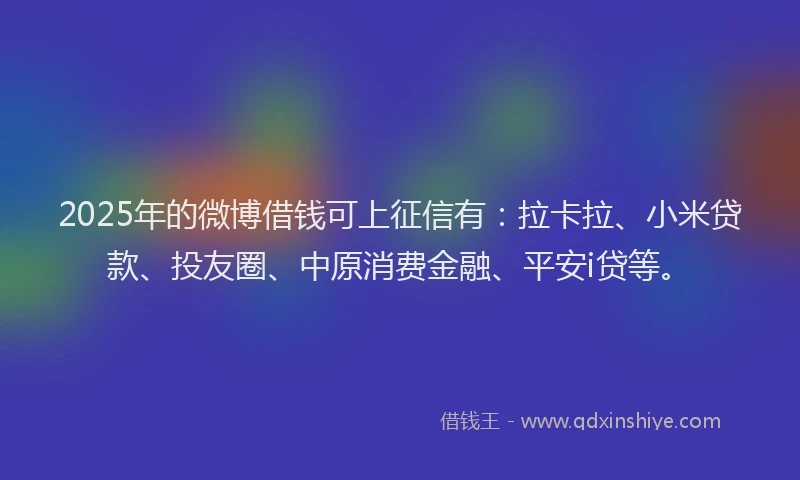 2025年的微博借钱可上征信有：拉卡拉、小米贷款、投友圈、中原消费金融、平安i贷等。