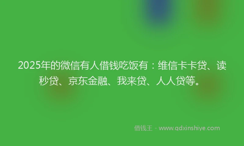 2025年的微信有人借钱吃饭有：维信卡卡贷、读秒贷、京东金融、我来贷、人人贷等。