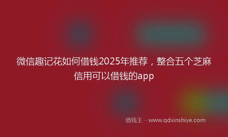 微信趣记花如何借钱2025年推荐，整合五个芝麻信用可以借钱的app
