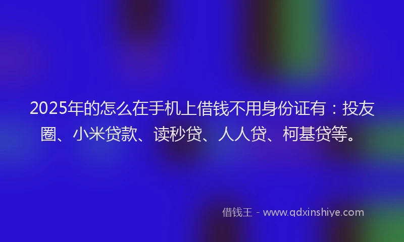 2025年的怎么在手机上借钱不用身份证有：投友圈、小米贷款、读秒贷、人人贷、柯基贷等。