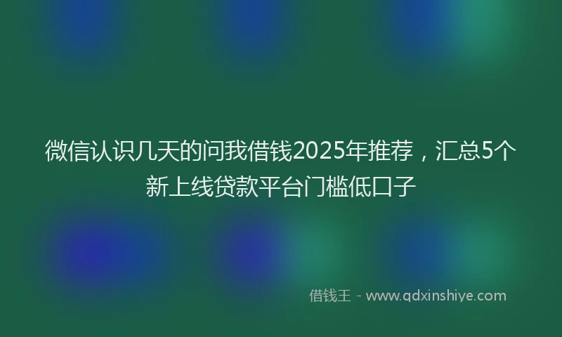 微信认识几天的问我借钱2025年推荐，汇总5个新上线贷款平台门槛低口子