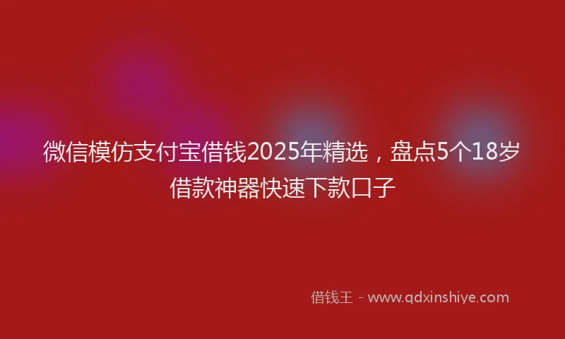微信模仿支付宝借钱2025年精选，盘点5个18岁借款神器快速下款口子